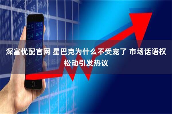 深富优配官网 星巴克为什么不受宠了 市场话语权松动引发热议