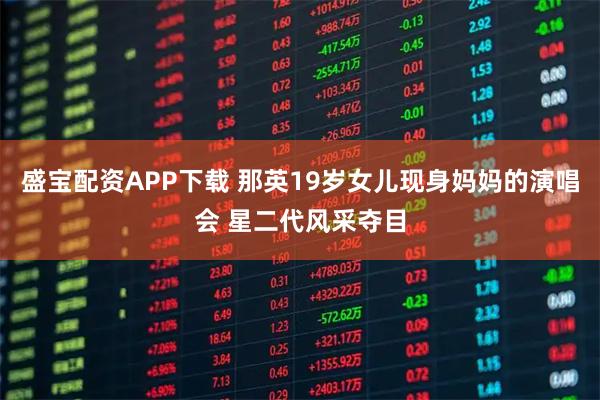盛宝配资APP下载 那英19岁女儿现身妈妈的演唱会 星二代风采夺目