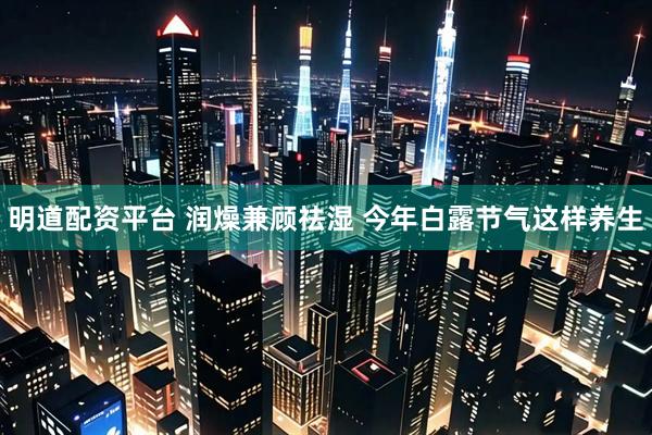 明道配资平台 润燥兼顾祛湿 今年白露节气这样养生