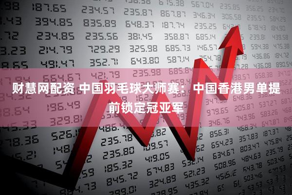 财慧网配资 中国羽毛球大师赛：中国香港男单提前锁定冠亚军
