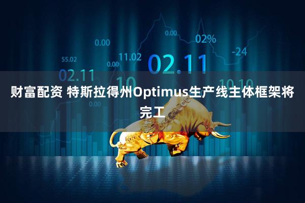 财富配资 特斯拉得州Optimus生产线主体框架将完工