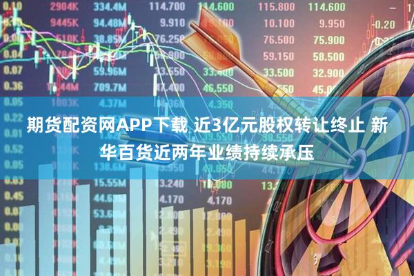 期货配资网APP下载 近3亿元股权转让终止 新华百货近两年业绩持续承压