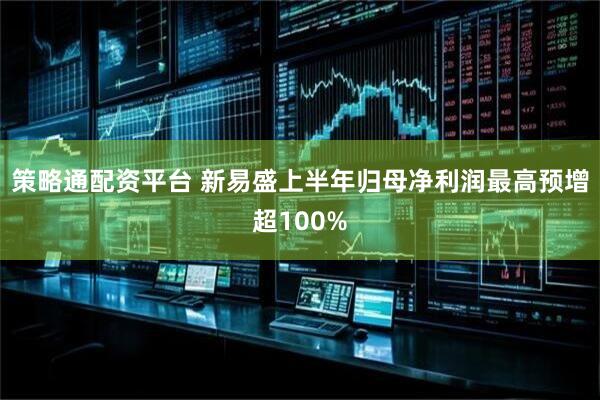 策略通配资平台 新易盛上半年归母净利润最高预增超100%