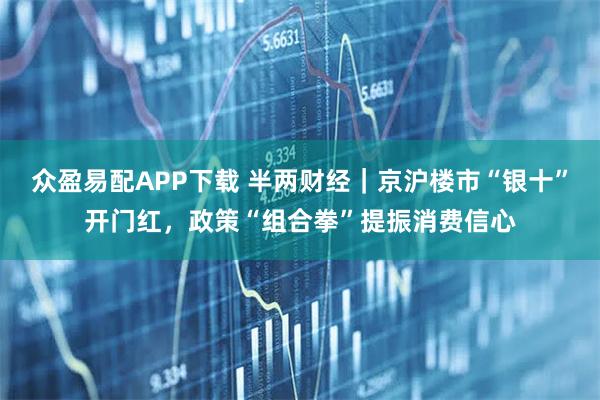 众盈易配APP下载 半两财经｜京沪楼市“银十”开门红，政策“组合拳”提振消费信心