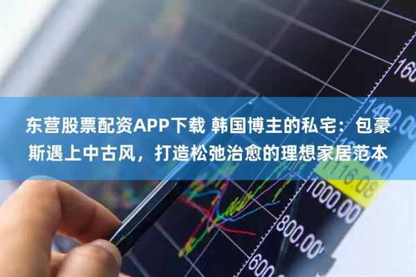 东营股票配资APP下载 韩国博主的私宅：包豪斯遇上中古风，打造松弛治愈的理想家居范本